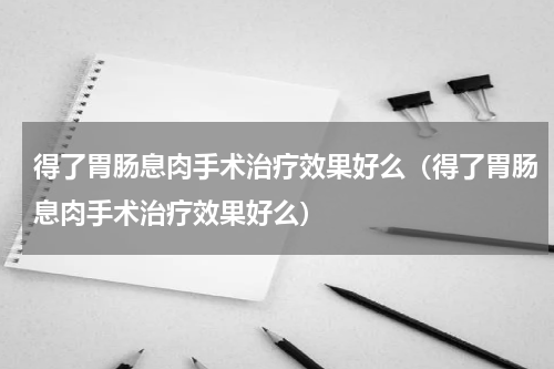 得了胃肠息肉手术治疗效果好么（得了胃肠息肉手术治疗效果好么）