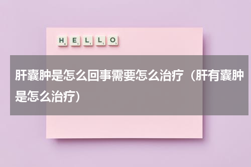 肝囊肿是怎么回事需要怎么治疗（肝有囊肿是怎么治疗）