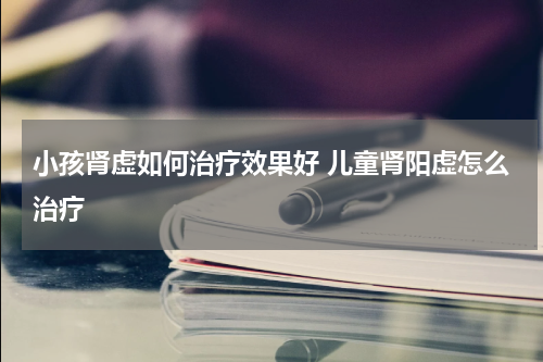 小孩肾虚如何治疗效果好 儿童肾阳虚怎么治疗
