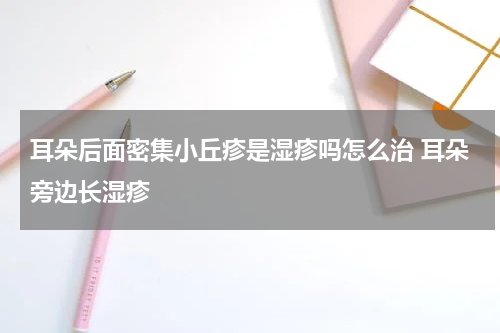 耳朵后面密集小丘疹是湿疹吗怎么治 耳朵旁边长湿疹