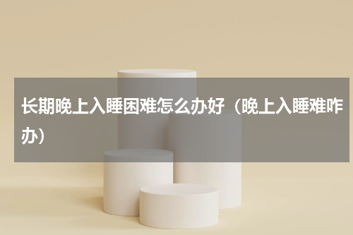 长期晚上入睡困难怎么办好（晚上入睡难咋办）