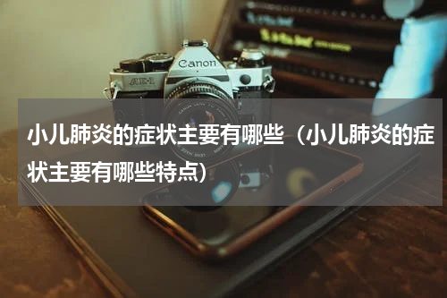 小儿肺炎的症状主要有哪些（小儿肺炎的症状主要有哪些特点）