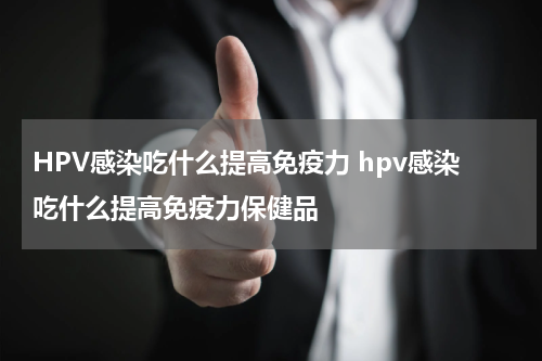 HPV感染吃什么提高免疫力 hpv感染吃什么提高免疫力保健品