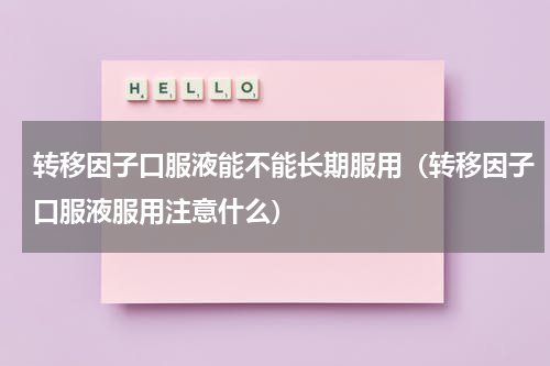 转移因子口服液能不能长期服用（转移因子口服液服用注意什么）