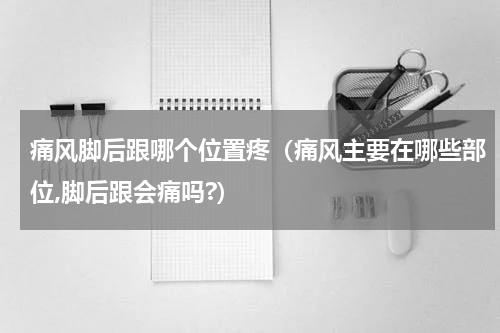 痛风脚后跟哪个位置疼（痛风主要在哪些部位,脚后跟会痛吗?）