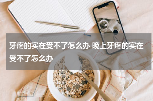 牙疼的实在受不了怎么办 晚上牙疼的实在受不了怎么办