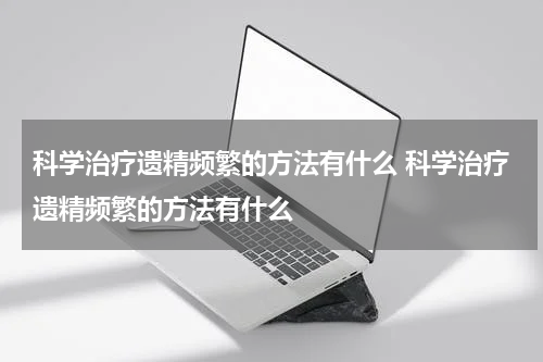 科学治疗遗精频繁的方法有什么 科学治疗遗精频繁的方法有什么