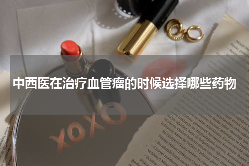 中西医在治疗血管瘤的时候选择哪些药物