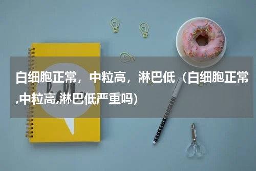 白细胞正常，中粒高，淋巴低（白细胞正常,中粒高,淋巴低严重吗）