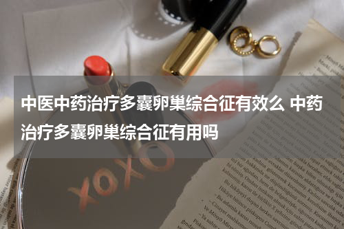 中医中药治疗多囊卵巢综合征有效么 中药治疗多囊卵巢综合征有用吗