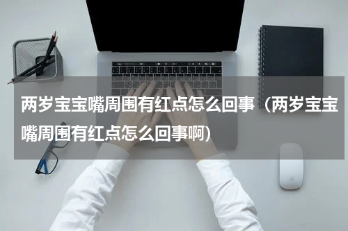 两岁宝宝嘴周围有红点怎么回事（两岁宝宝嘴周围有红点怎么回事啊）