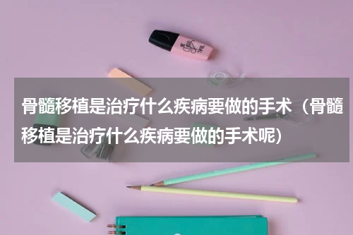 骨髓移植是治疗什么疾病要做的手术（骨髓移植是治疗什么疾病要做的手术呢）