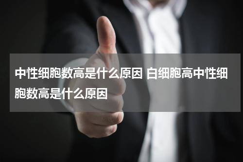 中性细胞数高是什么原因 白细胞高中性细胞数高是什么原因