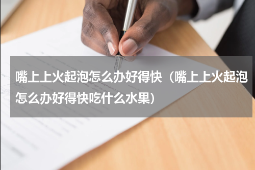 嘴上上火起泡怎么办好得快（嘴上上火起泡怎么办好得快吃什么水果）