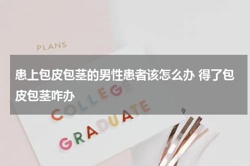 患上包皮包茎的男性患者该怎么办 得了包皮包茎咋办