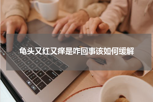 龟头又红又痒是咋回事该如何缓解
