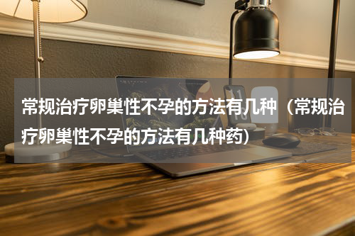 常规治疗卵巢性不孕的方法有几种（常规治疗卵巢性不孕的方法有几种药）