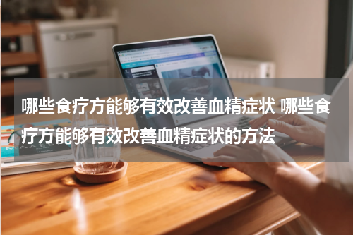 哪些食疗方能够有效改善血精症状 哪些食疗方能够有效改善血精症状的方法