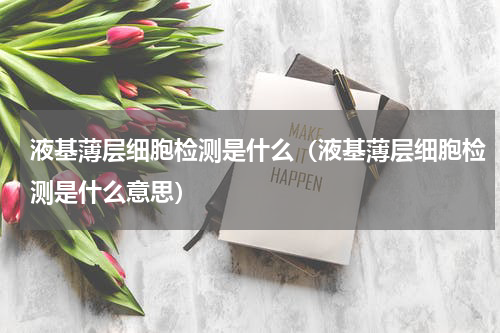 液基薄层细胞检测是什么（液基薄层细胞检测是什么意思）