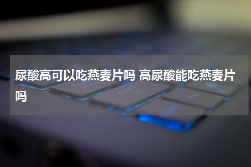 尿酸高可以吃燕麦片吗 高尿酸能吃燕麦片吗