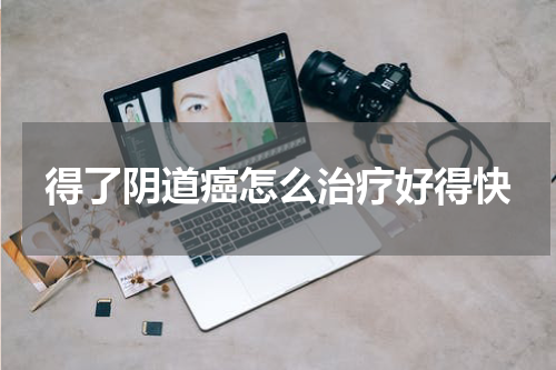 得了阴道癌怎么治疗好得快