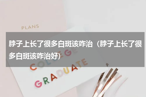 脖子上长了很多白斑该咋治（脖子上长了很多白斑该咋治好）