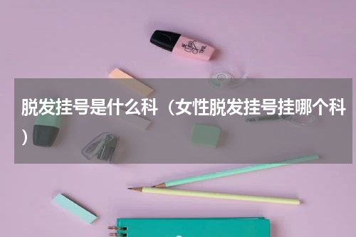 脱发挂号是什么科（女性脱发挂号挂哪个科）