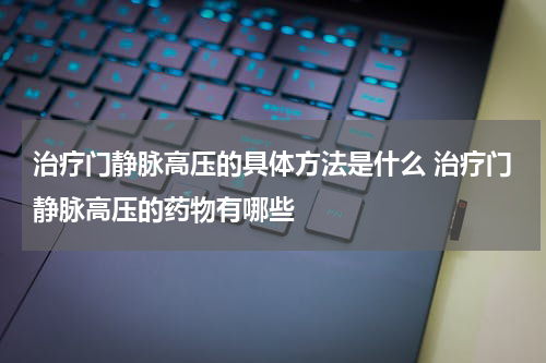 治疗门静脉高压的具体方法是什么 治疗门静脉高压的药物有哪些