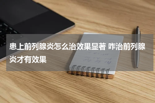 患上前列腺炎怎么治效果显著 咋治前列腺炎才有效果