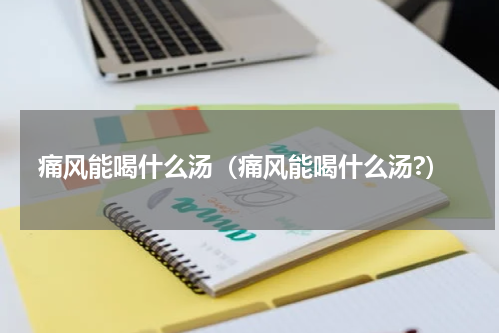 痛风能喝什么汤（痛风能喝什么汤?）