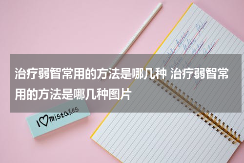 治疗弱智常用的方法是哪几种 治疗弱智常用的方法是哪几种图片