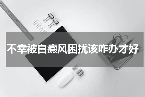 不幸被白癜风困扰该咋办才好