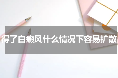 得了白癜风什么情况下容易扩散