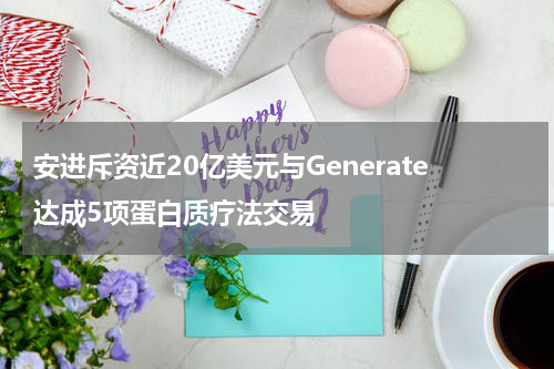 安进斥资近20亿美元与Generate达成5项蛋白质疗法交易