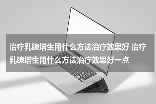 治疗乳腺增生用什么方法治疗效果好 治疗乳腺增生用什么方法治疗效果好一点