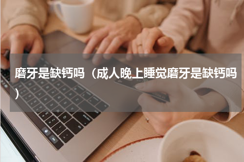磨牙是缺钙吗（成人晚上睡觉磨牙是缺钙吗）