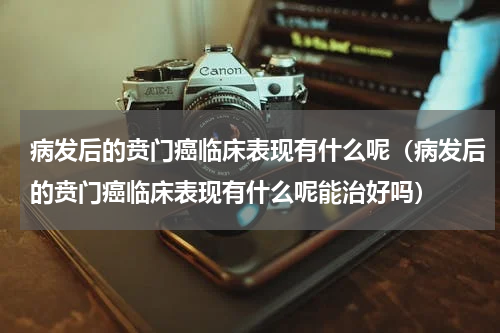 病发后的贲门癌临床表现有什么呢（病发后的贲门癌临床表现有什么呢能治好吗）