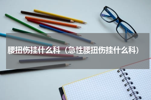 腰扭伤挂什么科（急性腰扭伤挂什么科）