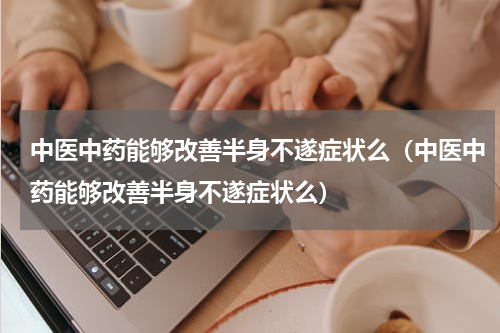 中医中药能够改善半身不遂症状么（中医中药能够改善半身不遂症状么）