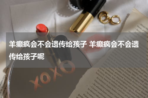 羊癫疯会不会遗传给孩子 羊癫疯会不会遗传给孩子呢