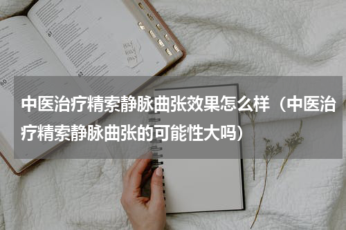 中医治疗精索静脉曲张效果怎么样（中医治疗精索静脉曲张的可能性大吗）