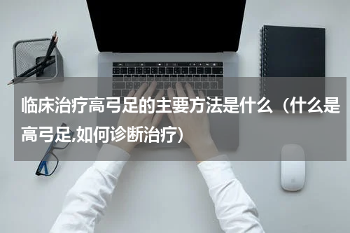 临床治疗高弓足的主要方法是什么（什么是高弓足,如何诊断治疗）