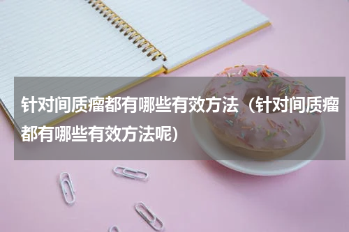 针对间质瘤都有哪些有效方法（针对间质瘤都有哪些有效方法呢）