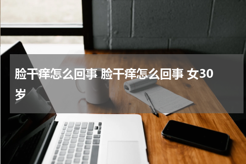 脸干痒怎么回事 脸干痒怎么回事 女30岁