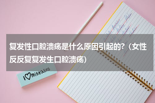 复发性口腔溃疡是什么原因引起的?（女性反反复复发生口腔溃疡）