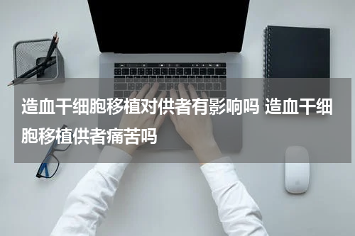 造血干细胞移植对供者有影响吗 造血干细胞移植供者痛苦吗