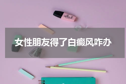 女性朋友得了白癜风咋办