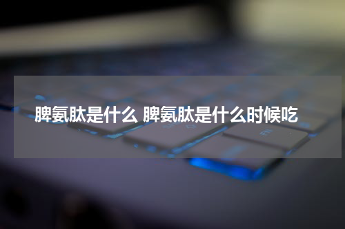 脾氨肽是什么 脾氨肽是什么时候吃