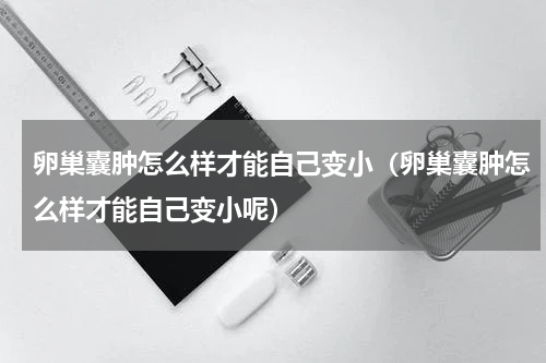 卵巢囊肿怎么样才能自己变小（卵巢囊肿怎么样才能自己变小呢）