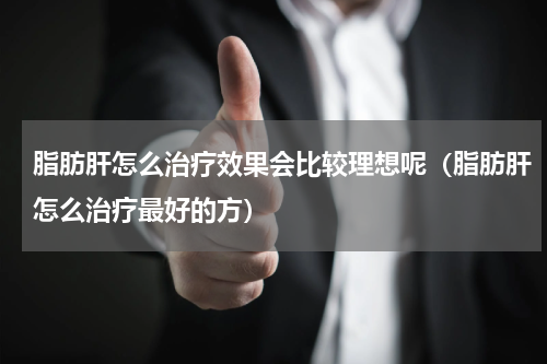 脂肪肝怎么治疗效果会比较理想呢（脂肪肝怎么治疗最好的方）